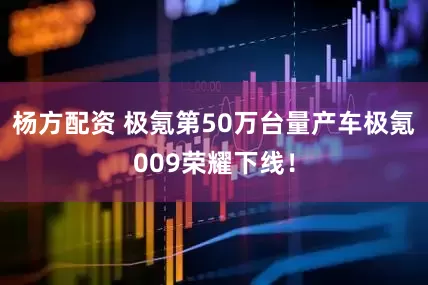 杨方配资 极氪第50万台量产车极氪009荣耀下线！