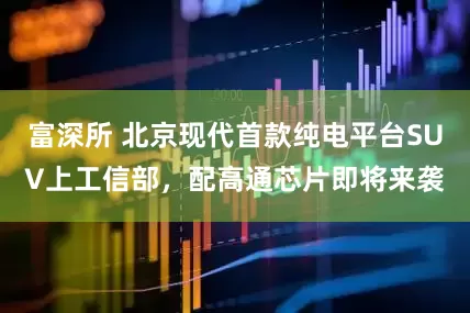 富深所 北京现代首款纯电平台SUV上工信部，配高通芯片即将来袭