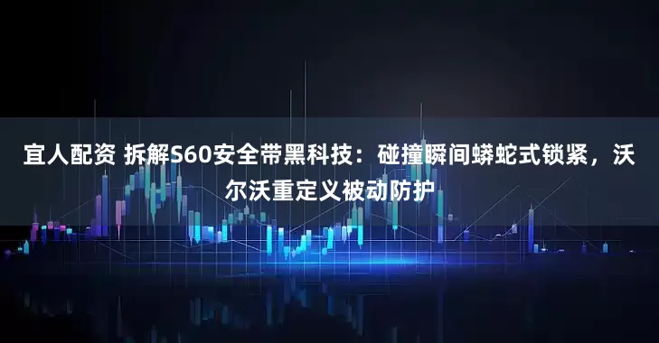 宜人配资 拆解S60安全带黑科技：碰撞瞬间蟒蛇式锁紧，沃尔沃重定义被动防护