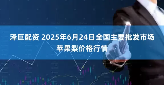 泽巨配资 2025年6月24日全国主要批发市场苹果梨价格行情