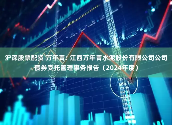 沪深股票配资 万年青: 江西万年青水泥股份有限公司公司债券受托管理事务报告（2024年度）