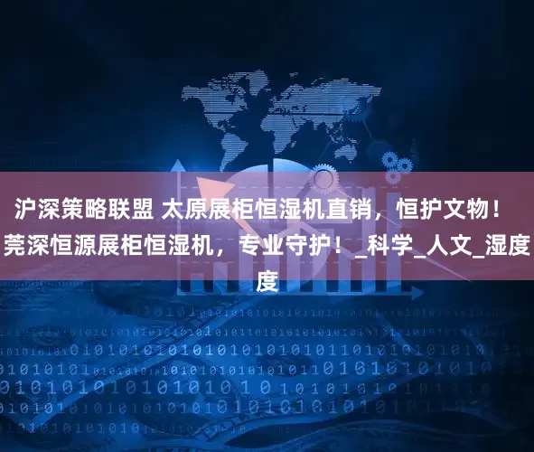 沪深策略联盟 太原展柜恒湿机直销，恒护文物！ 莞深恒源展柜恒湿机，专业守护！_科学_人文_湿度