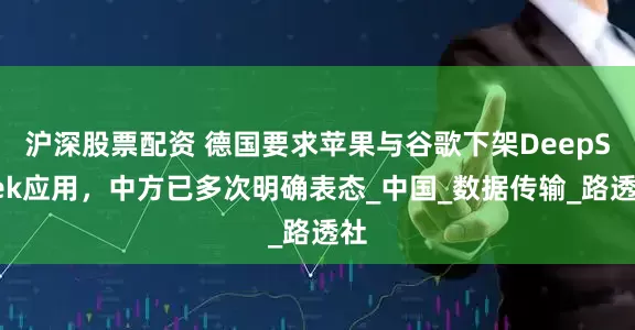 沪深股票配资 德国要求苹果与谷歌下架DeepSeek应用，中方已多次明确表态_中国_数据传输_路透社