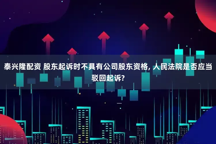 泰兴隆配资 股东起诉时不具有公司股东资格, 人民法院是否应当驳回起诉?