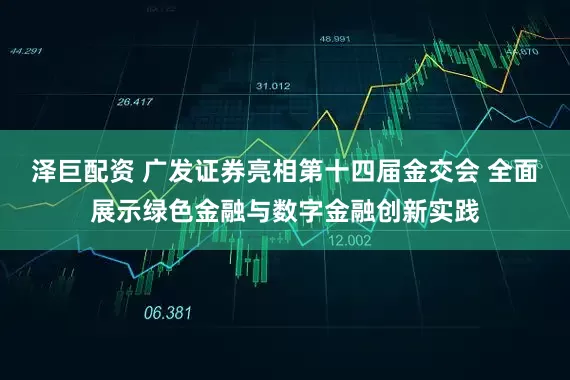 泽巨配资 广发证券亮相第十四届金交会 全面展示绿色金融与数字金融创新实践