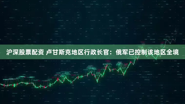 沪深股票配资 卢甘斯克地区行政长官：俄军已控制该地区全境