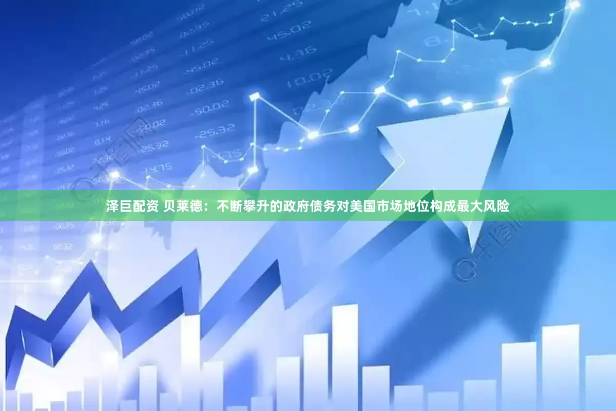 泽巨配资 贝莱德：不断攀升的政府债务对美国市场地位构成最大风险