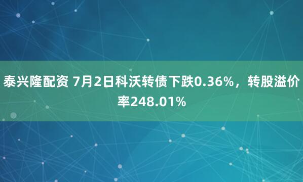 泰兴隆配资 7月2日科沃转债下跌0.36%，转股溢价率248.01%