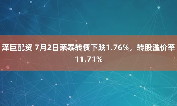 泽巨配资 7月2日荣泰转债下跌1.76%，转股溢价率11.71%