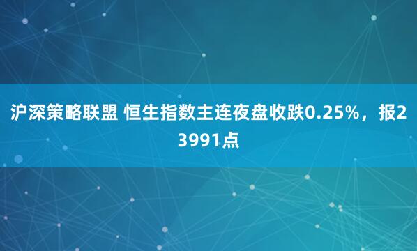 沪深策略联盟 恒生指数主连夜盘收跌0.25%，报23991点