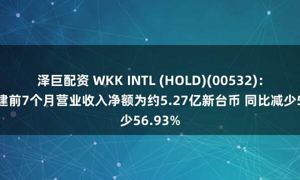 泽巨配资 WKK INTL (HOLD)(00532)：台湾港建前7个月营业收入净额为约5.27亿新台币 同比减少56.93%
