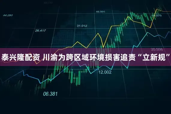 泰兴隆配资 川渝为跨区域环境损害追责“立新规”