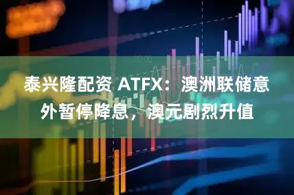 泰兴隆配资 ATFX：澳洲联储意外暂停降息，澳元剧烈升值