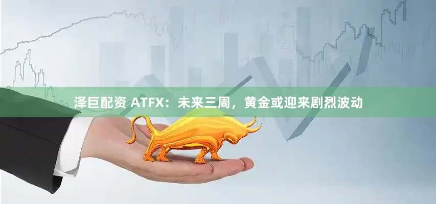 泽巨配资 ATFX：未来三周，黄金或迎来剧烈波动