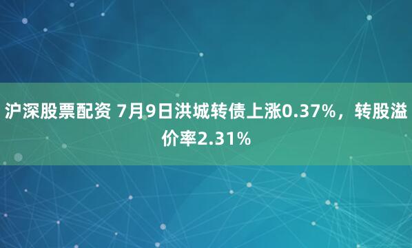 沪深股票配资 7月9日洪城转债上涨0.37%，转股溢价率2.31%