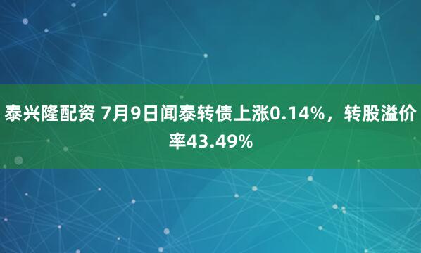 泰兴隆配资 7月9日闻泰转债上涨0.14%，转股溢价率43.49%