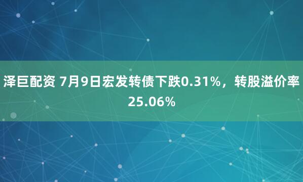 泽巨配资 7月9日宏发转债下跌0.31%，转股溢价率25.06%