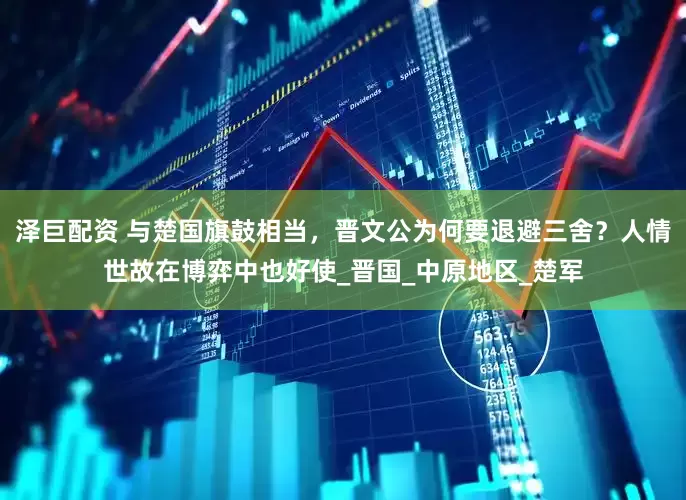泽巨配资 与楚国旗鼓相当，晋文公为何要退避三舍？人情世故在博弈中也好使_晋国_中原地区_楚军