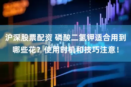 沪深股票配资 磷酸二氢钾适合用到哪些花？使用时机和技巧注意！