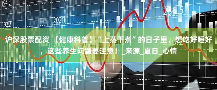 沪深股票配资 【健康科普】“上蒸下煮”的日子里，想吃好睡好，这些养生问题要注意！_来源_夏日_心情