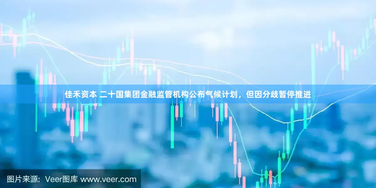 佳禾资本 二十国集团金融监管机构公布气候计划，但因分歧暂停推进