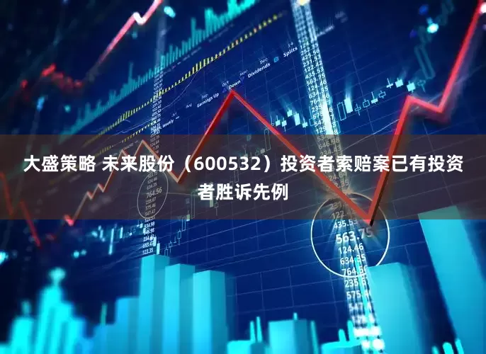 大盛策略 未来股份（600532）投资者索赔案已有投资者胜诉先例