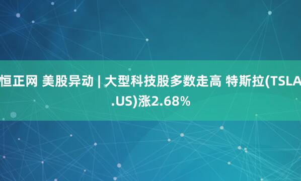 恒正网 美股异动 | 大型科技股多数走高 特斯拉(TSLA.US)涨2.68%