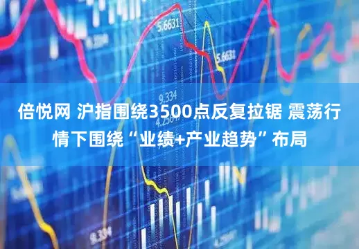 倍悦网 沪指围绕3500点反复拉锯 震荡行情下围绕“业绩+产业趋势”布局
