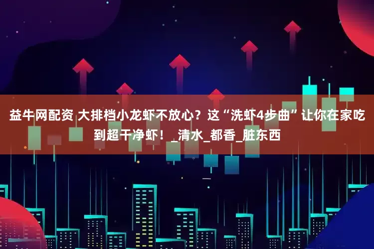 益牛网配资 大排档小龙虾不放心？这“洗虾4步曲”让你在家吃到超干净虾！_清水_都香_脏东西