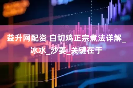 益升网配资 白切鸡正宗煮法详解_冰水_沙姜_关键在于
