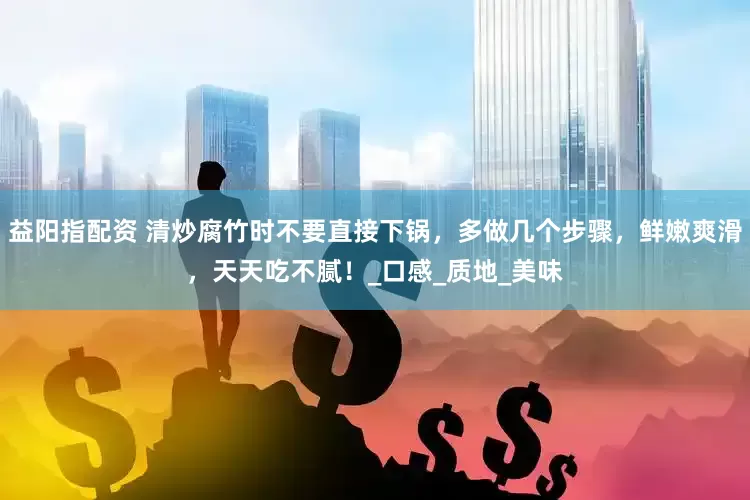 益阳指配资 清炒腐竹时不要直接下锅，多做几个步骤，鲜嫩爽滑，天天吃不腻！_口感_质地_美味