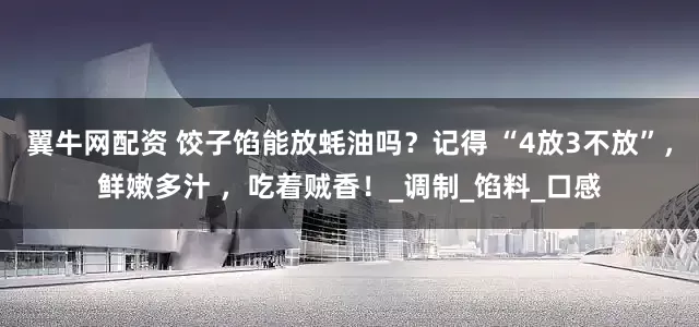 翼牛网配资 饺子馅能放蚝油吗？记得 “4放3不放”，鲜嫩多汁 ，吃着贼香！_调制_馅料_口感
