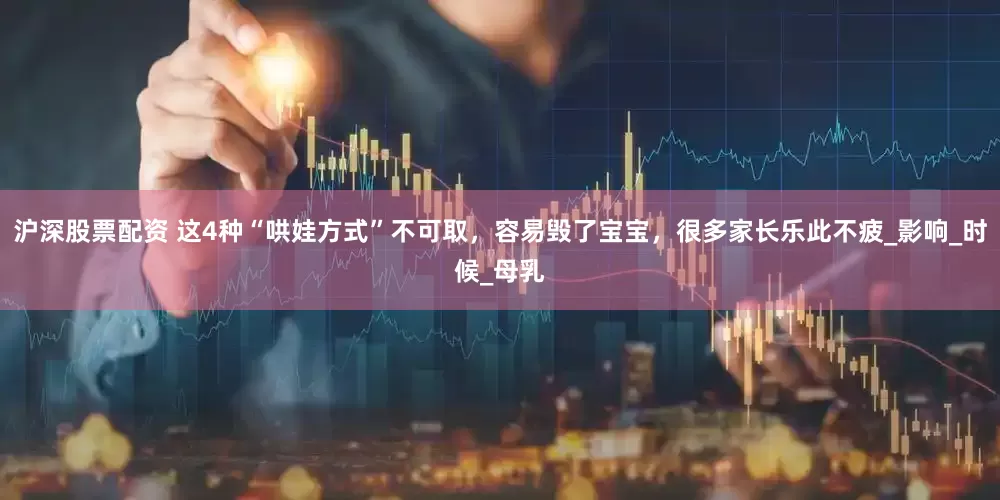 沪深股票配资 这4种“哄娃方式”不可取，容易毁了宝宝，很多家长乐此不疲_影响_时候_母乳