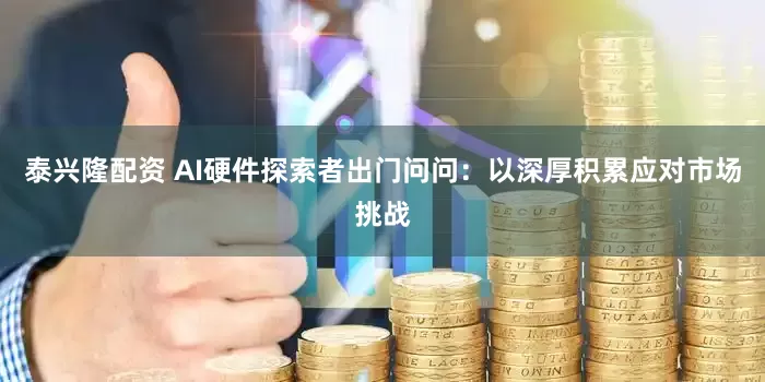泰兴隆配资 AI硬件探索者出门问问：以深厚积累应对市场挑战