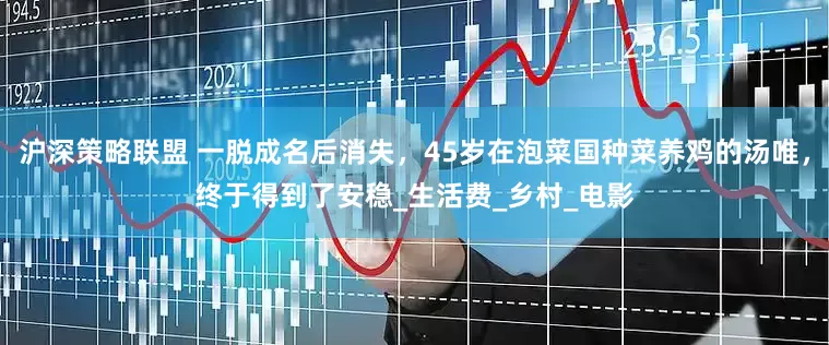 沪深策略联盟 一脱成名后消失，45岁在泡菜国种菜养鸡的汤唯，终于得到了安稳_生活费_乡村_电影
