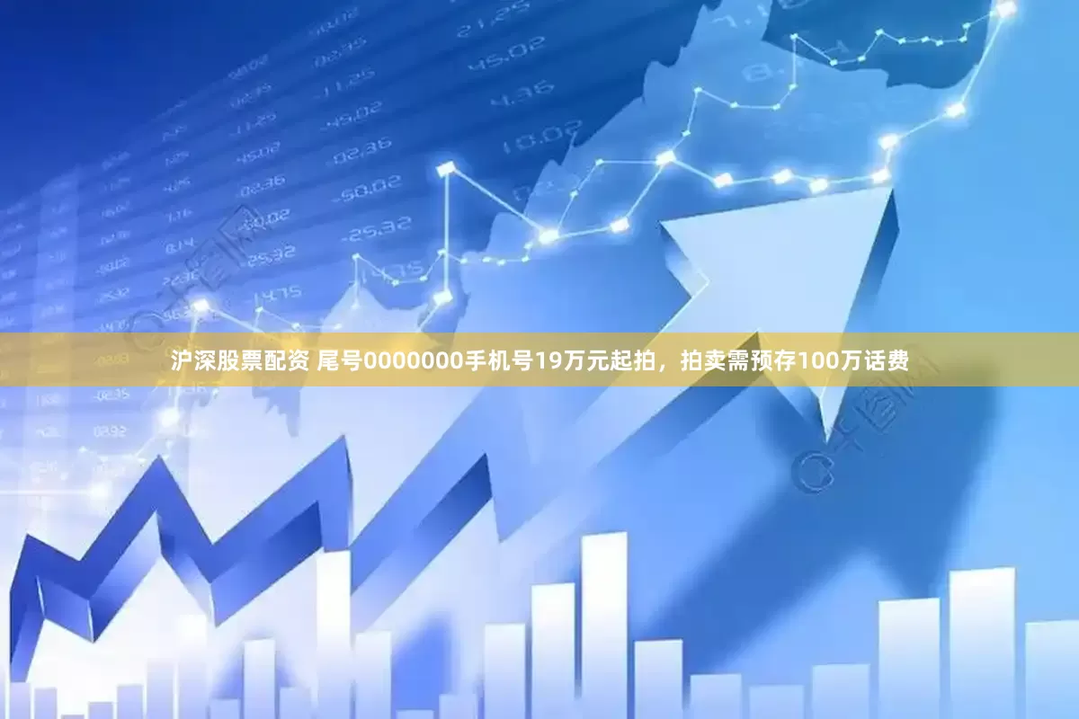 沪深股票配资 尾号0000000手机号19万元起拍，拍卖需预存100万话费