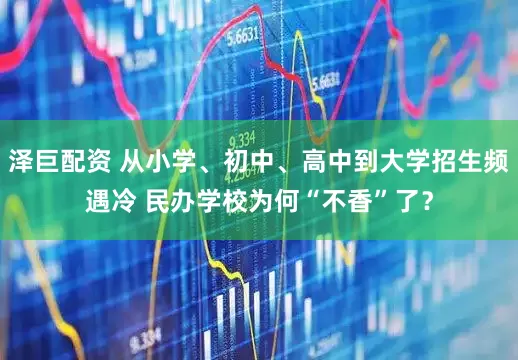 泽巨配资 从小学、初中、高中到大学招生频遇冷 民办学校为何“不香”了？