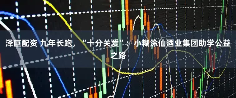 泽巨配资 九年长跑，“十分关爱”：小糊涂仙酒业集团助学公益之路