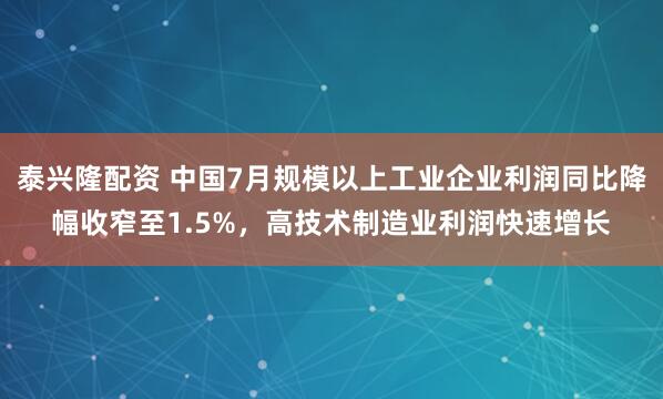 泰兴隆配资 中国7月规模以上工业企业利润同比降幅收窄至1.5%，高技术制造业利润快速增长