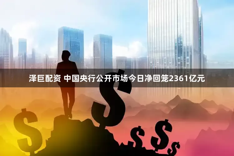 泽巨配资 中国央行公开市场今日净回笼2361亿元