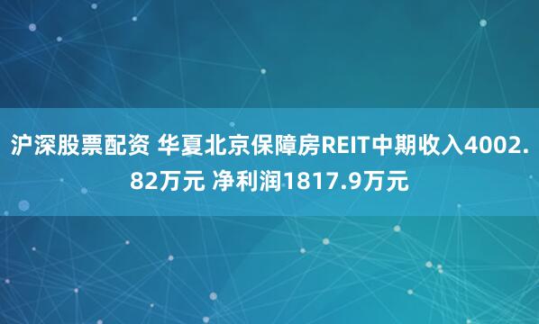 沪深股票配资 华夏北京保障房REIT中期收入4002.82万元 净利润1817.9万元