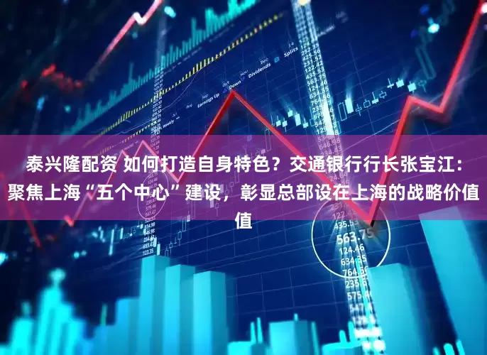 泰兴隆配资 如何打造自身特色？交通银行行长张宝江：聚焦上海“五个中心”建设，彰显总部设在上海的战略价值