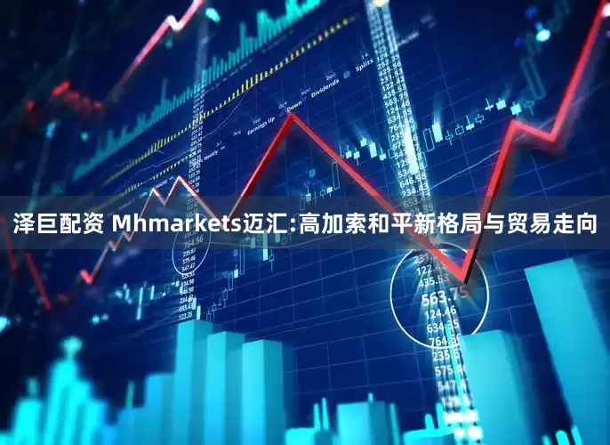 泽巨配资 Mhmarkets迈汇:高加索和平新格局与贸易走向