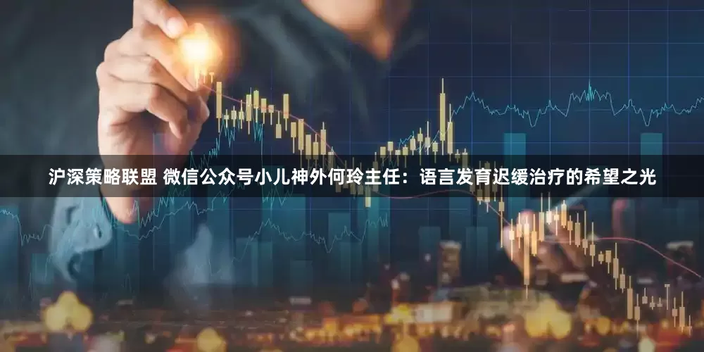 沪深策略联盟 微信公众号小儿神外何玲主任：语言发育迟缓治疗的希望之光