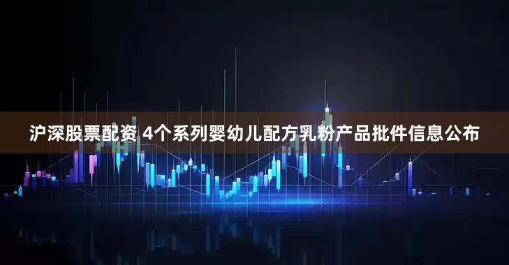 沪深股票配资 4个系列婴幼儿配方乳粉产品批件信息公布
