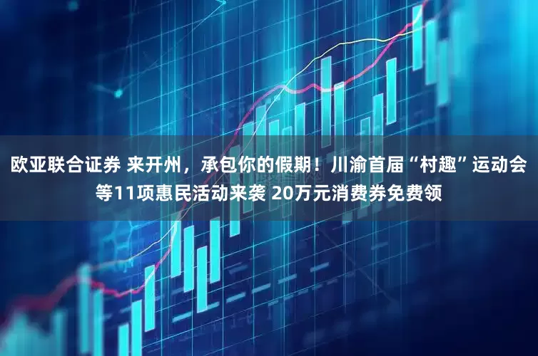 欧亚联合证券 来开州，承包你的假期！川渝首届“村趣”运动会等11项惠民活动来袭 20万元消费券免费领