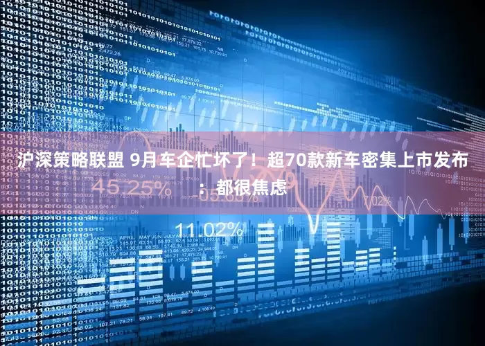 沪深策略联盟 9月车企忙坏了！超70款新车密集上市发布：都很焦虑