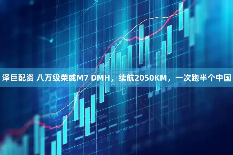 泽巨配资 八万级荣威M7 DMH，续航2050KM，一次跑半个中国