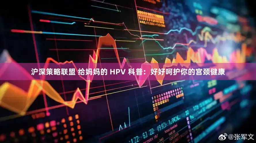 沪深策略联盟 给妈妈的 HPV 科普：好好呵护你的宫颈健康