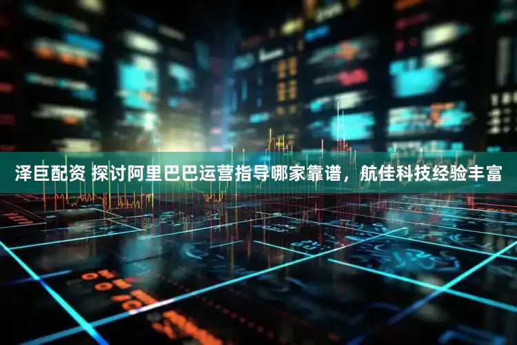 泽巨配资 探讨阿里巴巴运营指导哪家靠谱，航佳科技经验丰富